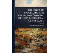 The Order Of Proceeding And Ceremonies Observed In The Publie Funeral Of The Late ...