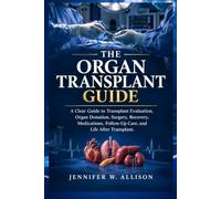 THE ORGAN TRANSPLANT GUIDE: A Clear Guide to Transplant Evaluation, Organ Donation, Surgery, Recovery, Medications, Follow-Up Care, and Life After Transplant