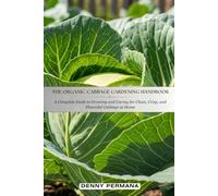 The Organic Cabbage Gardening Handbook: A Complete Guide to Growing and Caring for Clean, Crisp and Flavorful Cabbage at Home