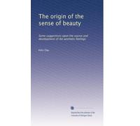 The origen of the sense of beauty some suggestions upon the source and development of the aesthetic feelings