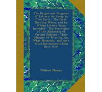The Origin and Progress of Letters: An Essay in Two Parts : The First Shewing When, and by Whom Letters Were Invented : The Formation of the Alphabets ... and with What Instruments Men Have Writ