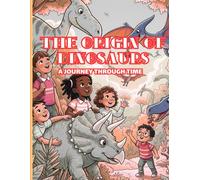 The Origin of Dinosaurs: A Journey Through Time: Uncover the Secrets of a Lost World and Its Incredible Creatures