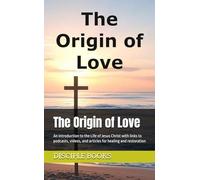 The Origin of Love: An Introduction to the Life of Jesus Christ with links to podcasts, videos, and articles for healing and restoration