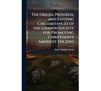 The Origin, Progress, and Existing Circumstances of the London Society for Promoting Christianity Amongst the Jews