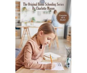 The Original Home Schooling Series by Charlotte Mason: The Complete and Unabridged Six-Volume Educational Series
