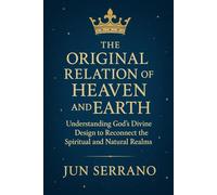 The Original Relation of Heaven and Earth: Understanding God's Divine Design to Connect the Spiritual and Natural Realms