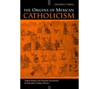 The Origins of Mexican Catholicism: Nahua Rituals and Christian Sacraments in Sixteenth-century Mexico