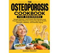 The Osteoporosis Cookbook For Beginners: Simple Calcium- and Protein-Rich Recipes and Practical Meal Plans for Supporting Bone Health, Strength, Mobility, and Healthy Aging