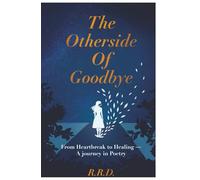 The Other Side Of Goodbye: From Heart Break to Healing- a Journey in Poetry