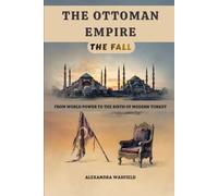 The Ottoman Empire: The Fall - From World Power to the Birth of Modern Turkey