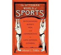 The Ottoman World of Sports: Refashioning Bodies, Men, and Communities in Late Imperial Istanbul