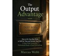 The Output Advantage: How to Do Your Best Work in Half the Time and Reclaim Your Life - A Deep Work System for Professionals Ready to Stop Overworking