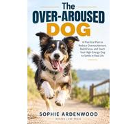 The Over-Aroused Dog: A Practical Plan to Reduce Overexcitement, Build Focus, and Teach Your High-Energy Dog to Settle in Real Life
