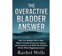 The Overactive Bladder Answer: Why Your Bladder Won't Wait, What's Actually Driving the Urgency and Frequency, and What the Evidence Shows About Regaining Control