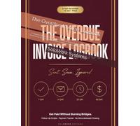 The Overdue Invoice Logbook: A Staged Follow-Up System to Get Paid Without Burning the Relationship - Track Every Invoice, Escalate with Confidence, and Know Your Legal Leverage