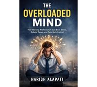 The Overloaded Mind: How Working Professionals Can Beat Stress, Rebuild Focus, and Take Back Control
