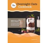 The Overnight Oats Cookbook: 365 Days Of Delicious Protein-Packed Overnight Oats Recipe for Effortless Mornings
