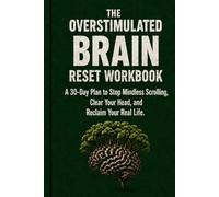 THE OVERSTIMULATED BRAIN RESET WORKBOOK: A 30-Day Plan to Stop Mindless Scrolling, Clear Your Head, and Reclaim Your Real Life
