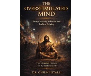 The Overstimulated Mind: How to Escape Anxiety, Burnout, and Endless Striving- The Diogenes Protocol for Radical Freedom