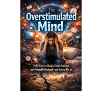 The Overstimulated Mind: Why You’re Always Tired, Anxious, and Mentally Drained-and How to Fix It