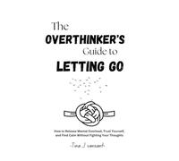 The Overthinker’s Guide to Letting Go: How to Release Mental Overload, Trust Yourself, and Find Calm Without Fighting Your Thoughts
