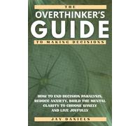 The Overthinker's Guide to Making Decisions: How to End Decision Paralysis, Reduce Anxiety, Build the Mental Clarity to Choose Wisely and Live Joyfully