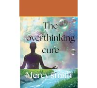 The overthinking cure: How to Reprogram Your Thoughts, Stop Overthinking, and Build a Calm, Confident Life