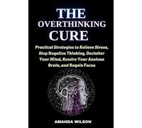 THE OVERTHINKING CURE: Practical Strategies to Relieve Stress, Stop Negative Thinking, Declutter Your Mind, Rewire Your Anxious Brain, and Regain Focus