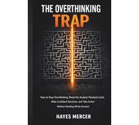 The Overthinking Trap: How to Stop Overthinking, Break the Analysis Paralysis Cycle, Make Confident Decisions, and Take Action Without Needing All the Answers