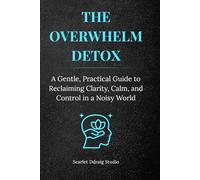 The Overwhelm Detox: A Gentle, Practical Guide to Reclaiming Clarity, Calm, and Control in a Noisy World