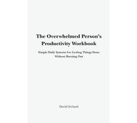 The Overwhelmed Person’s Productivity Workbook: Simple Daily Systems for Getting Things Done Without Burning Out