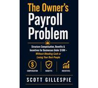 The Owner’s Payroll Problem: Structure Compensation, Benefits & Incentives for Businesses Under $10M - Without Bleeding Cash or Losing Your Best People