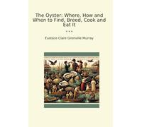 The Oyster: Where, How and When to Find, Breed, Cook and Eat It