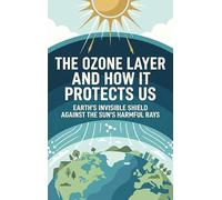 The Ozone Layer and How It Protects Us: Earth's Invisible Shield Against the Sun's Harmful Rays