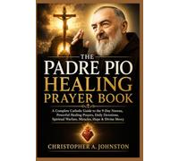 THE PADRE PIO HEALING PRAYER BOOK: A Complete Catholic Guide to the 9-Day Novena, Powerful Healing Prayers, Daily Devotions, Spiritual Warfare, Miracles, Hope & Divine Mercy