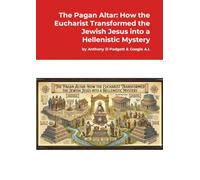 The Pagan Altar: How the Eucharist Transformed the Jewish Jesus into a Hellenistic Mystery