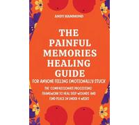 The Painful Memories Healing Guide: For Anyone Feeling Emotionally Stuck: The 'Compassionate Processing' Framework to Heal Deep Wounds and Find Peace in Under 4 Weeks