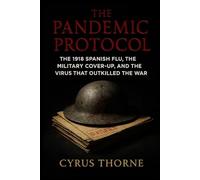 The Pandemic Protocol: The 1918 Spanish Flu, the Military CoverUp, and the Virus That Outkilled the War