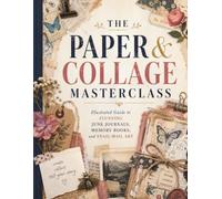 THE PAPER & COLLAGE MASTERCLASS: Illustrated Guide to Stunning Junk Journals, Memory Books, and Snail-Mail Art