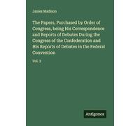 The Papers, Purchased by Order of Congress, being His Correspondence and Reports of Debates During the Congress of the Confederation and His Reports of Debates in the Federal Convention: Vol. 2