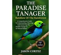 THE PARADISE TANAGER: Rainbow Of The Rainforest: A Comprehensive Guide To Understanding, Observing And Conserving The Paradise Tanager In Its Natural Habitat