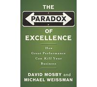 The Paradox of Excellence: How Great Performance Can Kill Your Business: How Great Performance Could Kill Your Business