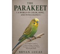 THE PARAKEET ( A WORLD OF COLOR, SONG, AND INTELLIGENCE ): A Complete Guide to Understanding, Caring for, Training, and Enjoying These Remarkable Birds