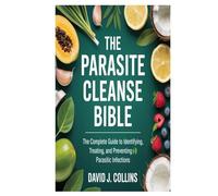 The Parasite Cleanse Bible: The Complete Guide to Identifying, Treating, and Preventing Parasitic Infections
