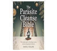 The Parasite Cleanse Bible: The Complete Guide to Identifying, Treating, and Preventing Parasitic Infections