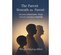 The Parent Beneath the Parent: Breaking Generational Cycles Through Conscious Parenting: 3
