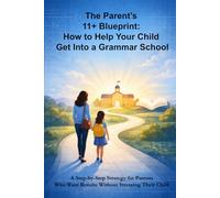 The Parent’s 11+ Blueprint: How to Help Your Child Get Into a UK Grammar School: A Step-by-Step Strategy for Parents Who Want Results Without Stressing Their Child