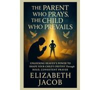 The Parent Who Prays, the Child Who Prevails: Unlocking Heaven’s Power to Shape Your Child’s Destiny Through Bold, Consistent Prayer