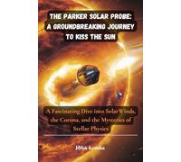 The Parker Solar Probe: A Groundbreaking Journey to Kiss the Sun: A Fascinating Dive into SolarWinds, the Corona, and the Mysteries of Stellar Physics