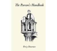 The Parson's Handbook: Containing Practical Directions both for Parsons and Others as to the Management of the Parish Church and its Service according to the English Use as set forth in the BCP